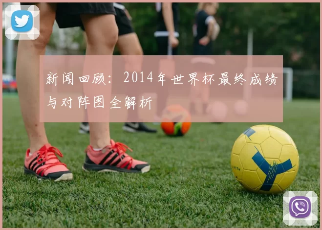 新闻回顾:2014年世界杯最终成绩与对阵图全解析
