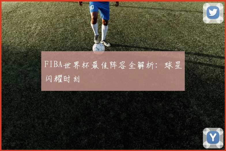 FIBA世界杯最佳阵容全解析：球星闪耀时刻