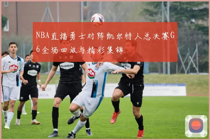NBA直播勇士对阵凯尔特人总决赛G6全场回放与精彩集锦