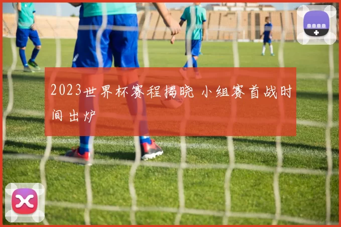 2023世界杯赛程揭晓 小组赛首战时间出炉