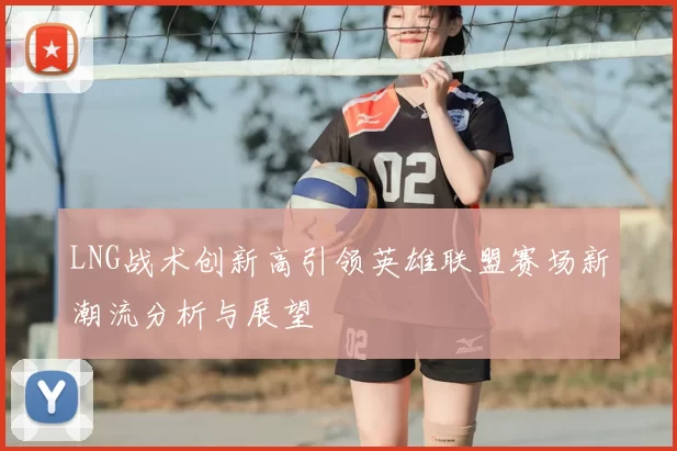LNG战术创新高引领英雄联盟赛场新潮流分析与展望